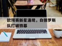 开云体育app-包含欧预赛新星涌现，白俄罗斯队打破铁幕的词条